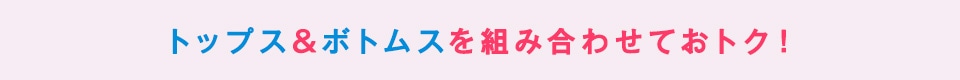 トップス&ボトムスを組み合わせておトク!