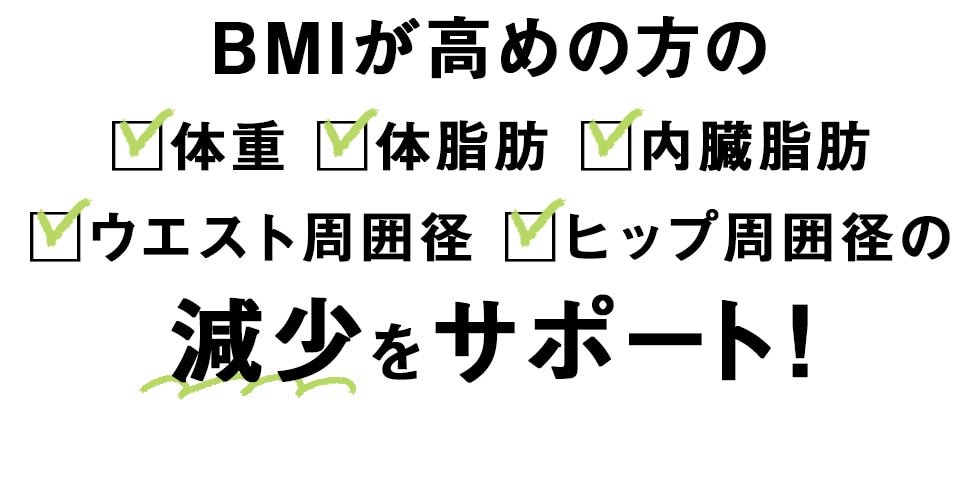 BMIが高めの方の体重体脂肪内臓脂肪ウエスト周囲径ヒップ周囲径の減少をサポート！