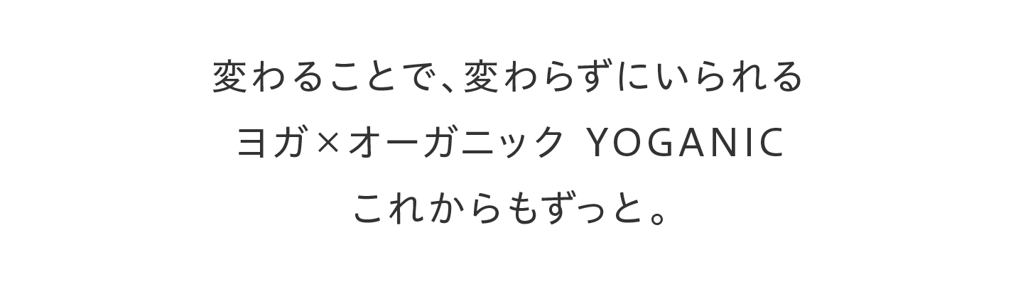変わることで、変わらずにいられるヨガ×オーガニック YOGANICこれからもずっと。